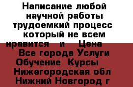 Написание любой научной работы трудоемкий процесс, который не всем нравится...и  › Цена ­ 550 - Все города Услуги » Обучение. Курсы   . Нижегородская обл.,Нижний Новгород г.